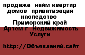  продажа, найм квартир, домов, приватизация, наследство - Приморский край, Артем г. Недвижимость » Услуги   
